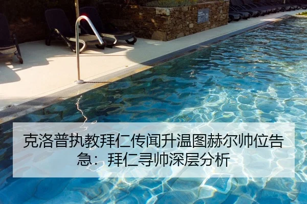 克洛普执教拜仁传闻升温图赫尔帅位告急：拜仁寻帅深层分析